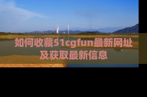 如何收藏51cgfun最新网址及获取最新信息