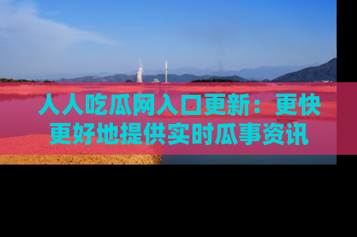 人人吃瓜网入口更新：更快更好地提供实时瓜事资讯