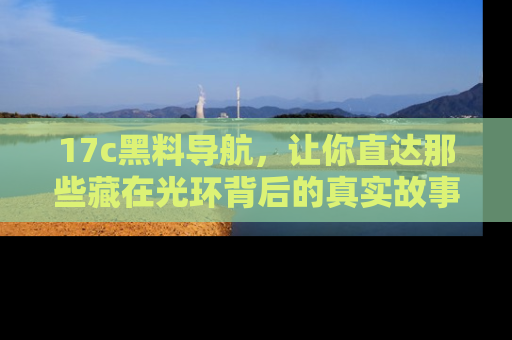 17c黑料导航,让你直达那些藏在光环背后的真实故事