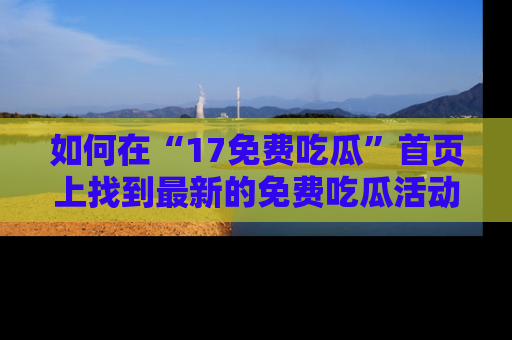 如何在“17免费吃瓜”首页上找到最新的免费吃瓜活动和动态