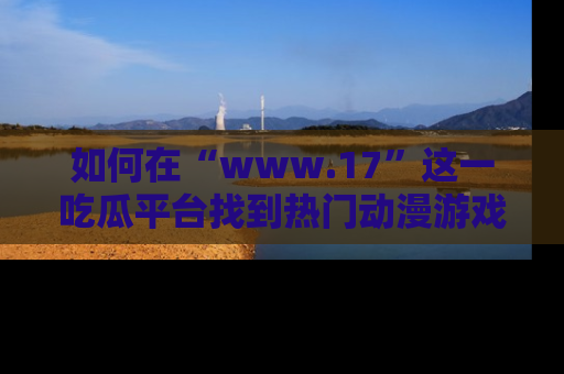 如何在“www.17”这一吃瓜平台找到热门动漫游戏风格的链接？