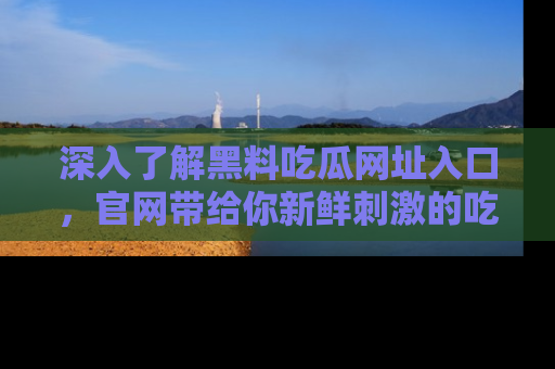 深入了解黑料吃瓜网址入口，官网带给你新鲜刺激的吃瓜体验！