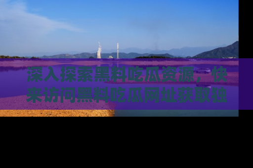 深入探索黑料吃瓜资源，快来访问黑料吃瓜网址获取独家内容！