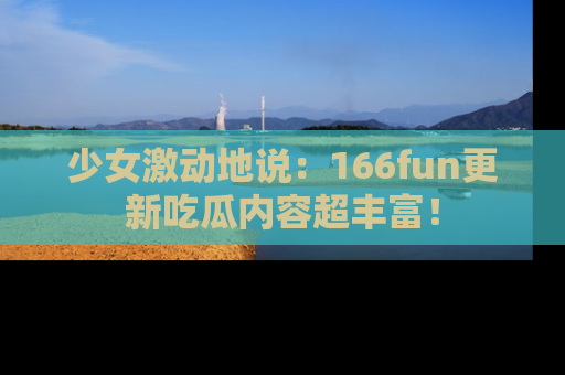 少女激动地说：166fun更新吃瓜内容超丰富！