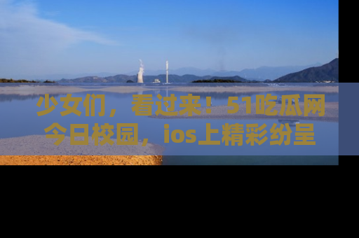 少女们，看过来！51吃瓜网今日校园，ios上精彩纷呈！
