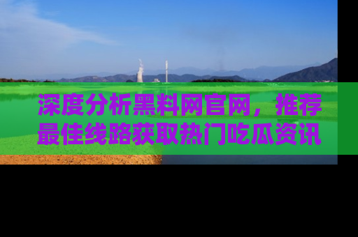 深度分析黑料网官网，推荐最佳线路获取热门吃瓜资讯