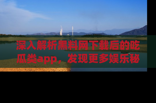 深入解析黑料网下载后的吃瓜类app，发现更多娱乐秘密