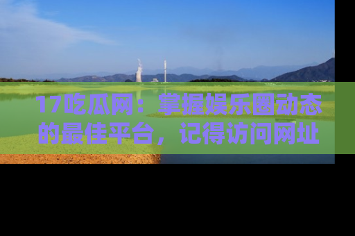 17吃瓜网:掌握娱乐圈动态的最佳平台,记得访问网址获取新鲜资讯!