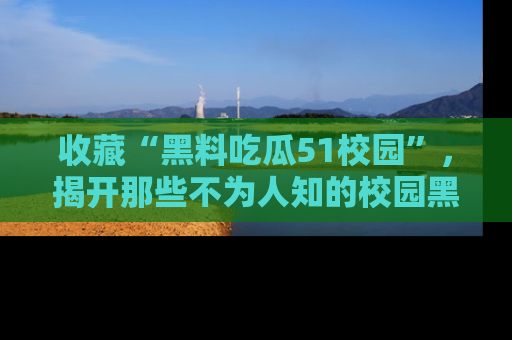 收藏“黑料吃瓜51校园”，揭开那些不为人知的校园黑幕！