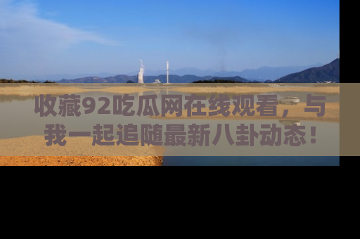 收藏92吃瓜网在线观看，与我一起追随最新八卦动态！