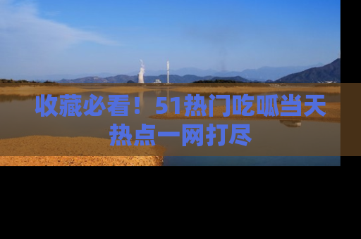 收藏必看!51热门吃呱当天热点一网打尽