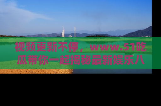 视频更新不停，www.51吃瓜带你一起揭秘最新娱乐八卦，畅享信息盛宴！