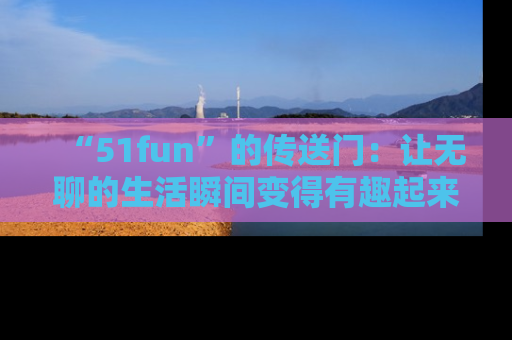 “51fun”的传送门：让无聊的生活瞬间变得有趣起来！