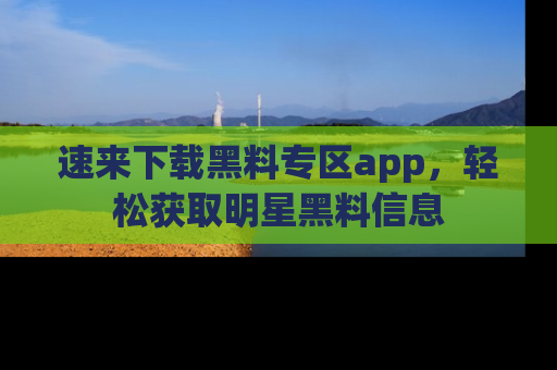 速来下载黑料专区app,轻松获取明星黑料信息