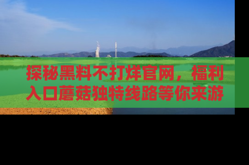 探秘黑料不打烊官网,福利入口蘑菇独特线路等你来游玩!