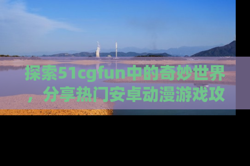 探索51cgfun中的奇妙世界,分享热门安卓动漫游戏攻略!