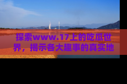 探索www.17上的吃瓜世界,揭示各大趣事的真实地址