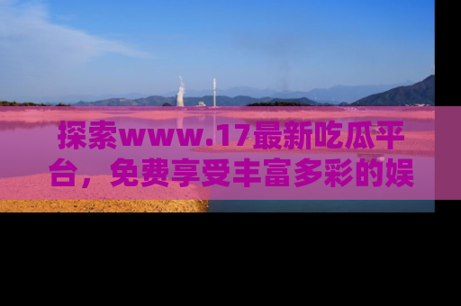探索www.17最新吃瓜平台,免费享受丰富多彩的娱乐体验!