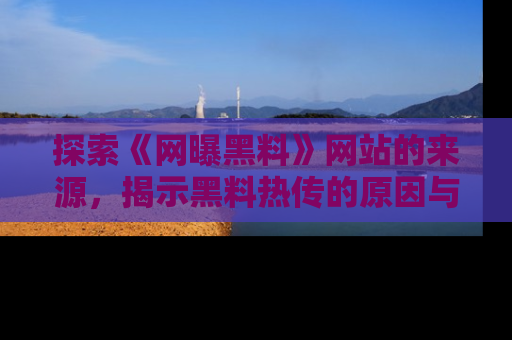 探索《网曝黑料》网站的来源,揭示黑料热传的原因与影响