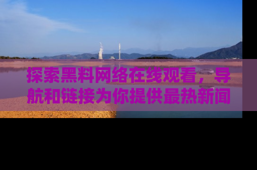 探索黑料网络在线观看,导航和链接为你提供最热新闻!