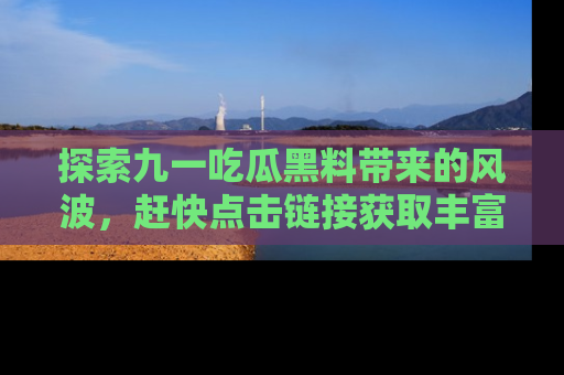 探索九一吃瓜黑料带来的风波,赶快点击链接获取丰富内幕资讯!