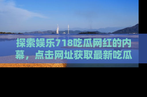探索娱乐718吃瓜网红的内幕,点击网址获取最新吃瓜资讯。