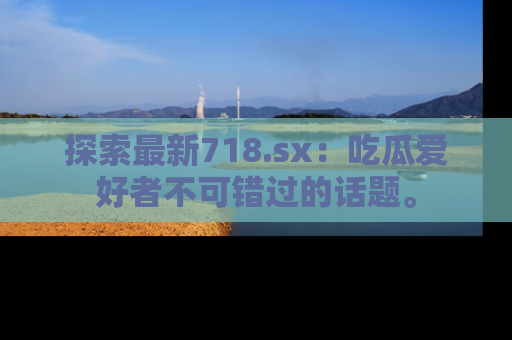 探索最新718.sx:吃瓜爱好者不可错过的话题。