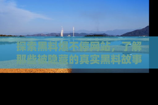 探索黑料爆不停网站,了解那些被隐藏的真实黑料故事