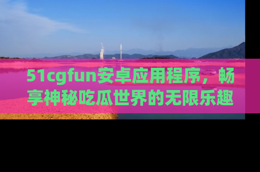 51cgfun安卓应用程序,畅享神秘吃瓜世界的无限乐趣!