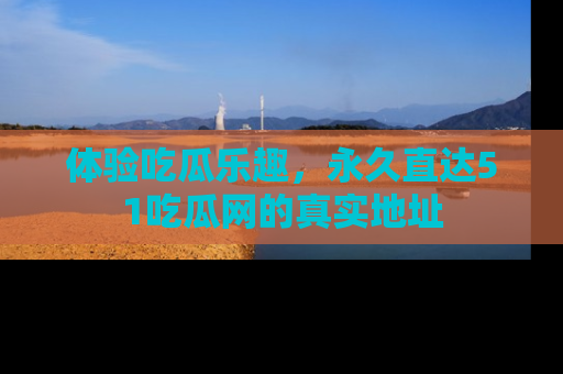 体验吃瓜乐趣,永久直达51吃瓜网的真实地址
