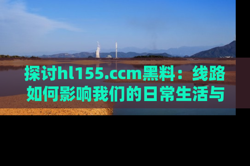 探讨hl155.ccm黑料:线路如何影响我们的日常生活与娱乐选择?