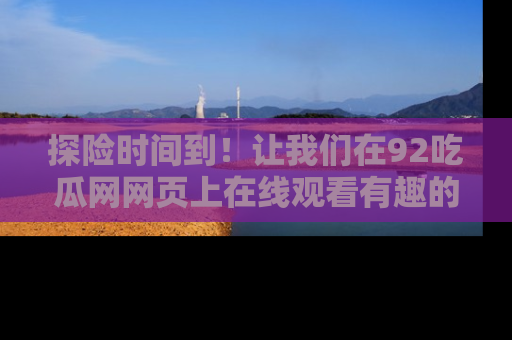 探险时间到!让我们在92吃瓜网网页上在线观看有趣的瓜,好奇的传送门等你来!