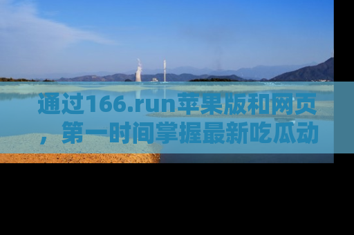 通过166.run苹果版和网页,第一时间掌握最新吃瓜动态!