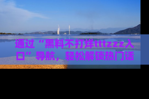 通过“黑料不打烊tttzzz入口”导航,轻松解锁热门话题及娱乐圈黑料内幕