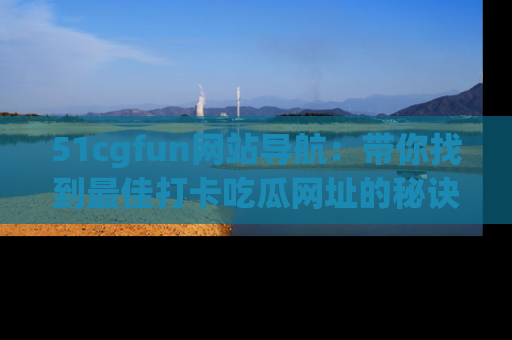 51cgfun网站导航:带你找到最佳打卡吃瓜网址的秘诀