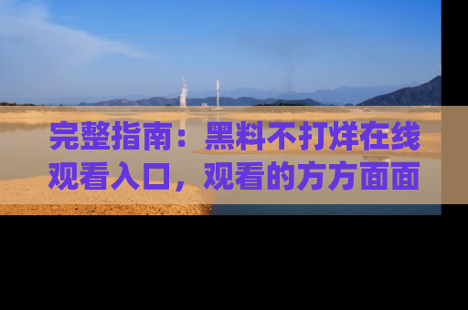 完整指南:黑料不打烊在线观看入口,观看的方方面面与app选择