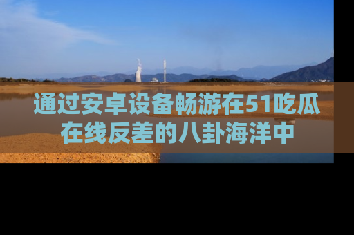 通过安卓设备畅游在51吃瓜在线反差的八卦海洋中