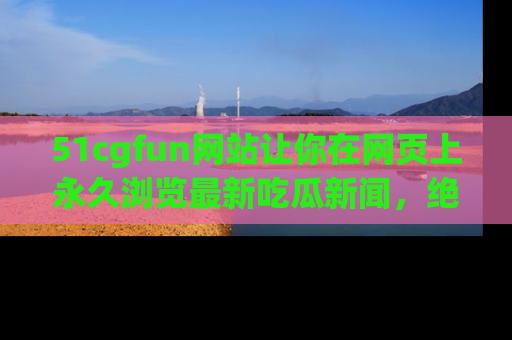 51cgfun网站让你在网页上永久浏览最新吃瓜新闻,绝不错过任何热点!