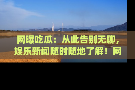网曝吃瓜:从此告别无聊,娱乐新闻随时随地了解!网址:www.wangbaoegua.com