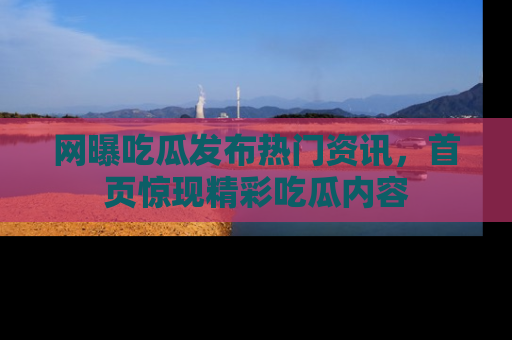 网曝吃瓜发布热门资讯,首页惊现精彩吃瓜内容