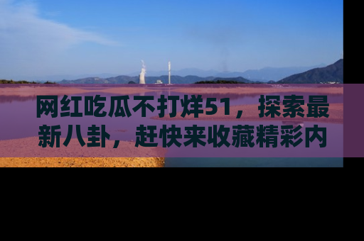 网红吃瓜不打烊51,探索最新八卦,赶快来收藏精彩内容!