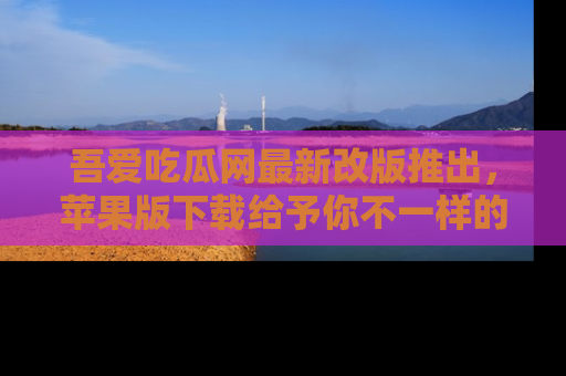 吾爱吃瓜网最新改版推出,苹果版下载给予你不一样的吃瓜体验,一起来吧!