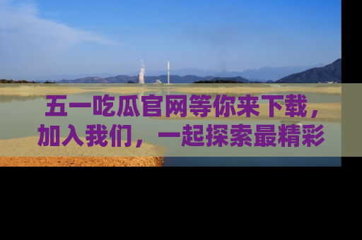 五一吃瓜官网等你来下载,加入我们,一起探索最精彩的吃瓜世界!
