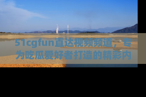 51cgfun直达视频频道,专为吃瓜爱好者打造的精彩内容库!