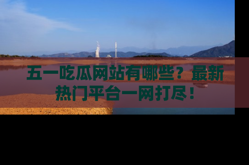五一吃瓜网站有哪些?最新热门平台一网打尽!
