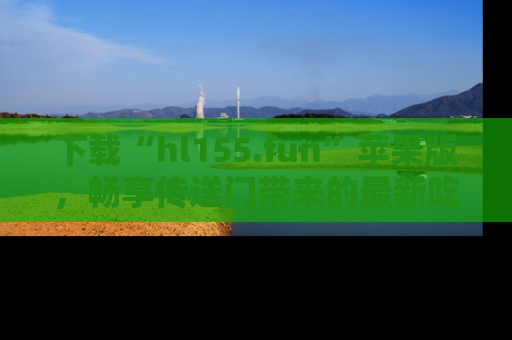 下载“hl155.fun”苹果版,畅享传送门带来的最新吃瓜资讯