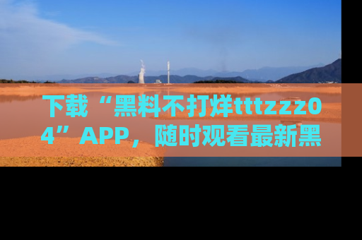 下载“黑料不打烊tttzzz04”APP,随时观看最新黑料不打烊tttzzz04在线!