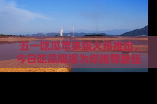 五一吃瓜苹果版火热推出,今日吃瓜娜娜为你推荐最佳美食!