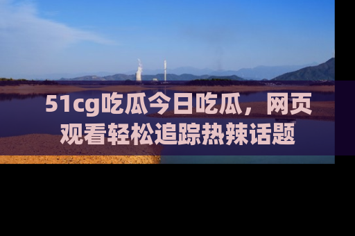 51cg吃瓜今日吃瓜,网页观看轻松追踪热辣话题