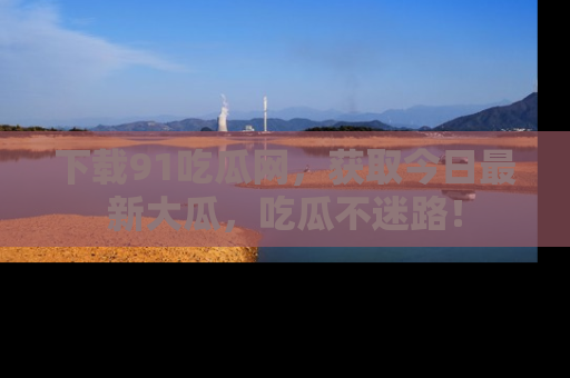 下载91吃瓜网,获取今日最新大瓜,吃瓜不迷路!